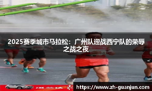 2025赛季城市马拉松:广州队迎战西宁队的荣辱之战之夜